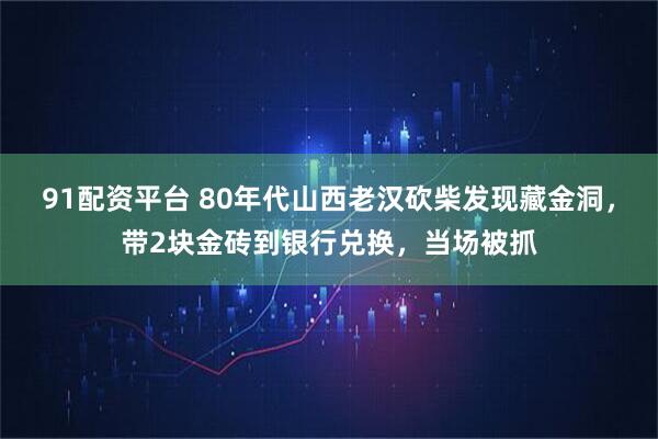 91配资平台 80年代山西老汉砍柴发现藏金洞,带2块金砖到银行兑换,当场被抓