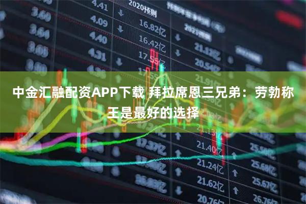 中金汇融配资APP下载 拜拉席恩三兄弟:劳勃称王是最好的选择