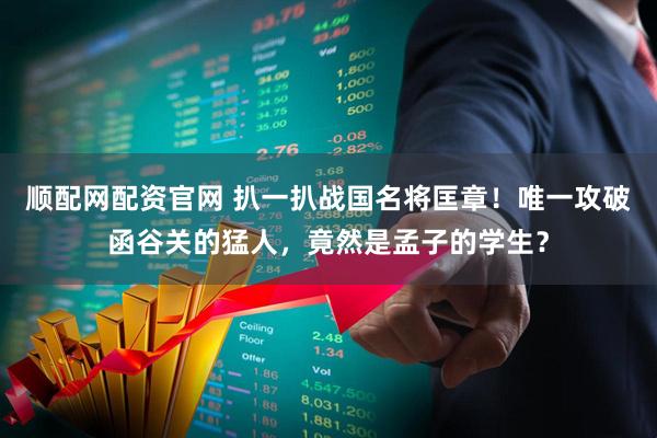 顺配网配资官网 扒一扒战国名将匡章！唯一攻破函谷关的猛人，竟然是孟子的学生？