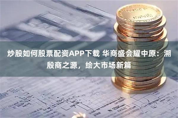 炒股如何股票配资APP下载 华商盛会耀中原:溯殷商之源,绘大市场新篇