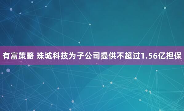 有富策略 珠城科技为子公司提供不超过1.56亿担保