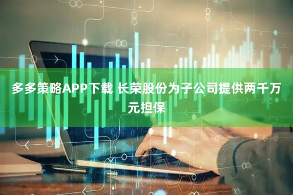 多多策略APP下载 长荣股份为子公司提供两千万元担保