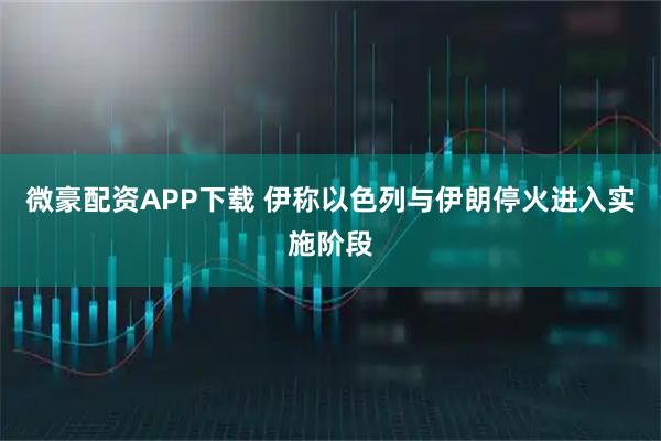 微豪配资APP下载 伊称以色列与伊朗停火进入实施阶段