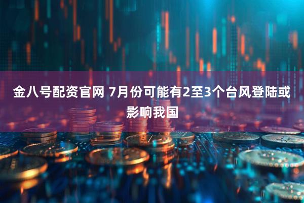 金八号配资官网 7月份可能有2至3个台风登陆或影响我国