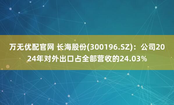 万无优配官网 长海股份(300196.SZ)：公司2024年对外出口占全部营收的24.03%
