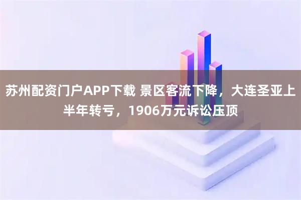 苏州配资门户APP下载 景区客流下降，大连圣亚上半年转亏，1906万元诉讼压顶