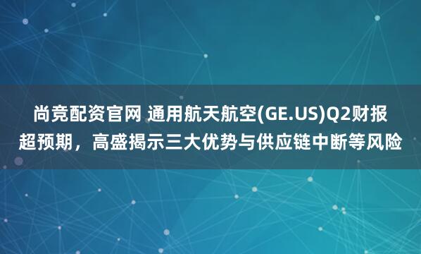 尚竞配资官网 通用航天航空(GE.US)Q2财报超预期，高盛揭示三大优势与供应链中断等风险