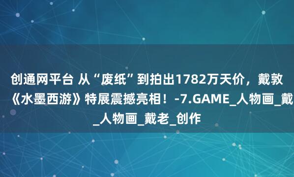 创通网平台 从“废纸”到拍出1782万天价，戴敦邦亲临，《水墨西游》特展震撼亮相！-7.GAME_人物画_戴老_创作