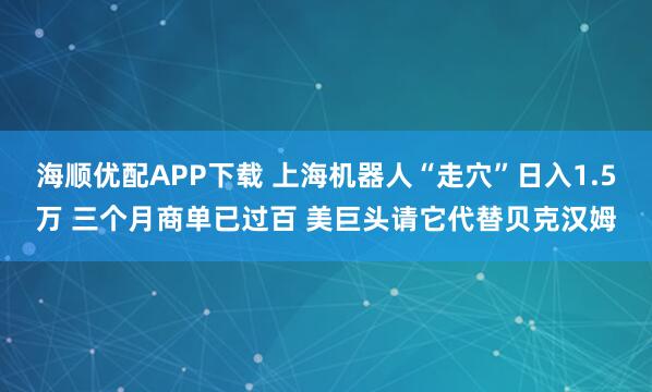 海顺优配APP下载 上海机器人“走穴”日入1.5万 三个月商单已过百 美巨头请它代替贝克汉姆