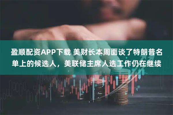 盈顺配资APP下载 美财长本周面谈了特朗普名单上的候选人，美联储主席人选工作仍在继续