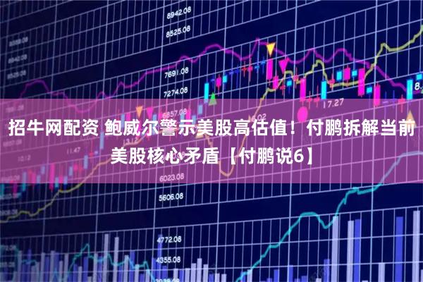招牛网配资 鲍威尔警示美股高估值！付鹏拆解当前美股核心矛盾【付鹏说6】