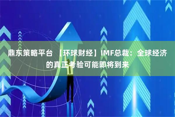 鼎东策略平台 【环球财经】IMF总裁：全球经济的真正考验可能即将到来