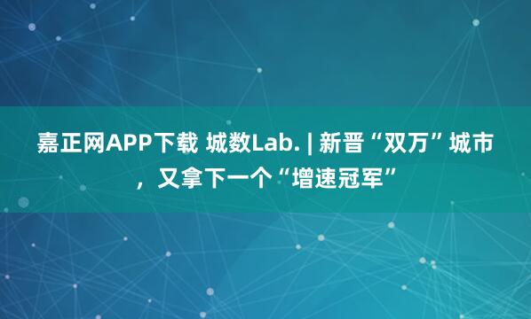 嘉正网APP下载 城数Lab. | 新晋“双万”城市，又拿下一个“增速冠军”