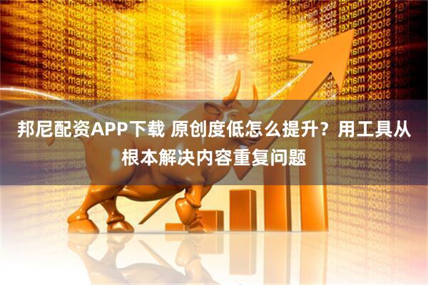 邦尼配资APP下载 原创度低怎么提升？用工具从根本解决内容重复问题