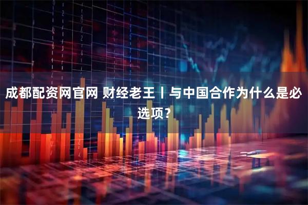 成都配资网官网 财经老王丨与中国合作为什么是必选项？
