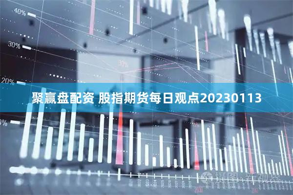 聚赢盘配资 股指期货每日观点20230113