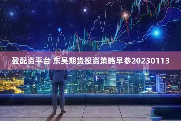 盈配资平台 东吴期货投资策略早参20230113