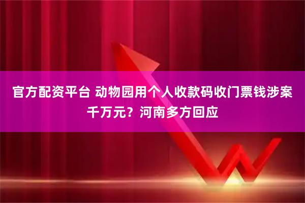 官方配资平台 动物园用个人收款码收门票钱涉案千万元？河南多方回应
