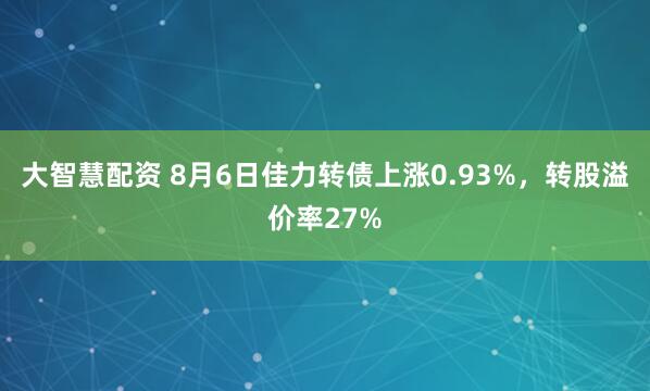 大智慧配资 8月6日佳力转债上涨0.93%，转股溢价率27%