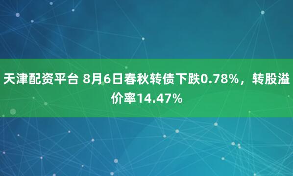 天津配资平台 8月6日春秋转债下跌0.78%，转股溢价率14.47%