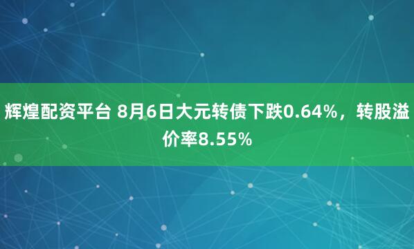 辉煌配资平台 8月6日大元转债下跌0.64%，转股溢价率8.55%