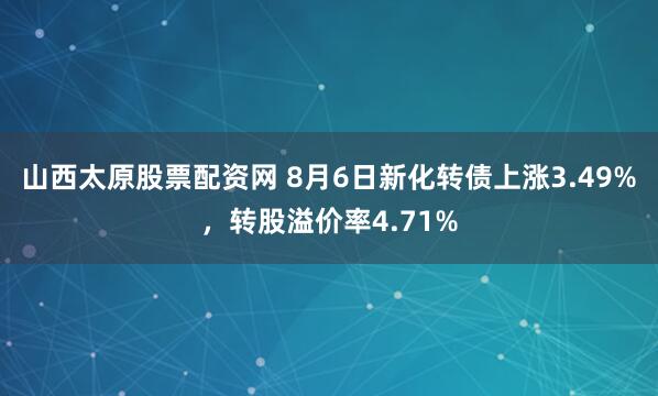山西太原股票配资网 8月6日新化转债上涨3.49%，转股溢价率4.71%