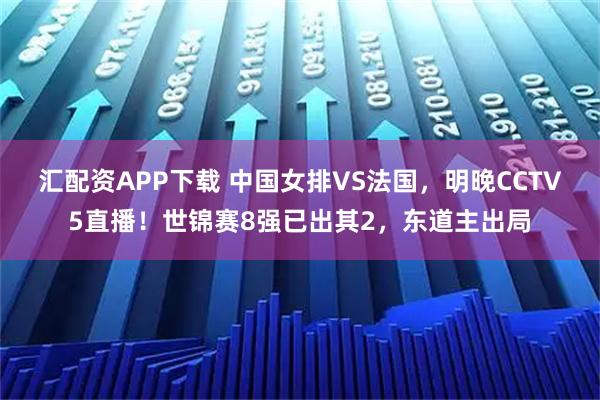 汇配资APP下载 中国女排VS法国，明晚CCTV5直播！世锦赛8强已出其2，东道主出局