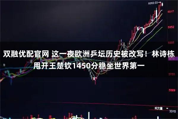 双融优配官网 这一夜欧洲乒坛历史被改写！林诗栋甩开王楚钦1450分稳坐世界第一