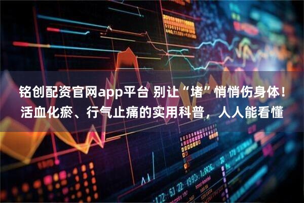 铭创配资官网app平台 别让“堵”悄悄伤身体！活血化瘀、行气止痛的实用科普，人人能看懂