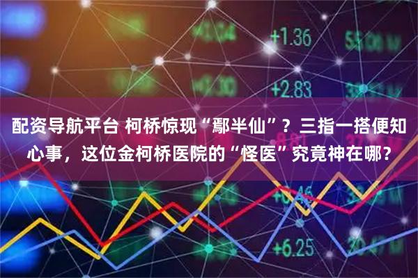 配资导航平台 柯桥惊现“鄢半仙”？三指一搭便知心事，这位金柯桥医院的“怪医”究竟神在哪？