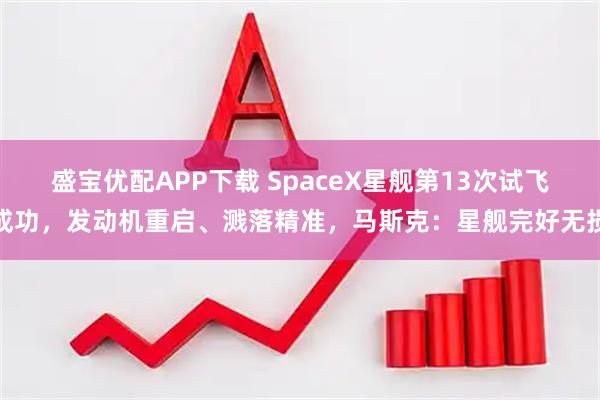 盛宝优配APP下载 SpaceX星舰第13次试飞成功,发动机重启、溅落精准,马斯克:星舰完好无损
