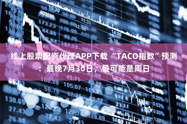 线上股票配资代理APP下载 “TACO指数”预测：最晚7月30日，最可能是周日